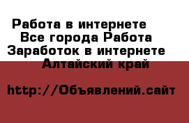   Работа в интернете!!! - Все города Работа » Заработок в интернете   . Алтайский край